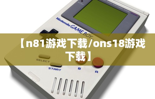 【n81游戏下载/ons18游戏下载】