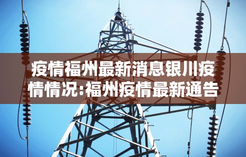 疫情福州最新消息银川疫情情况:福州疫情最新通告福建