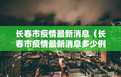 长春市疫情最新消息（长春市疫情最新消息多少例）