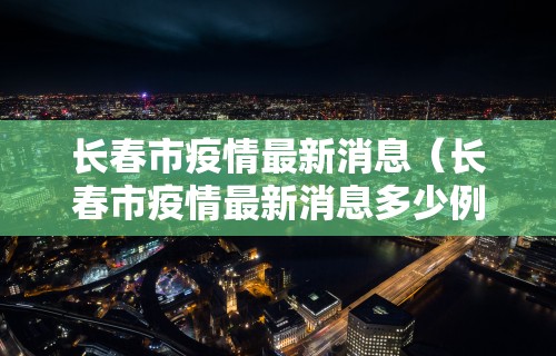 长春市疫情最新消息（长春市疫情最新消息多少例）