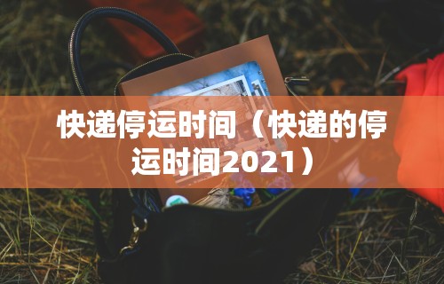 快递停运时间（快递的停运时间2021）