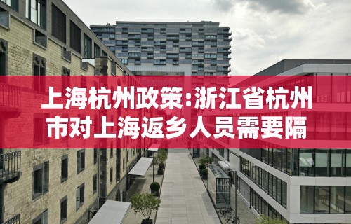 上海杭州政策:浙江省杭州市对上海返乡人员需要隔离吗