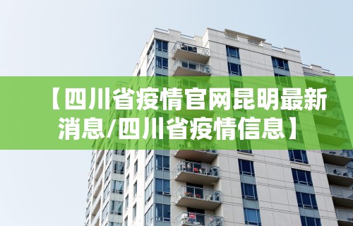 【四川省疫情官网昆明最新消息/四川省疫情信息】