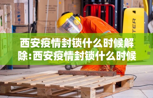 西安疫情封锁什么时候解除:西安疫情封锁什么时候解除最新消息