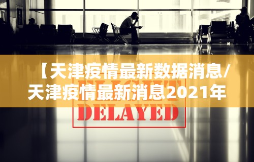 【天津疫情最新数据消息/天津疫情最新消息2021年】