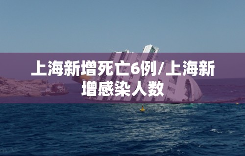 上海新增死亡6例/上海新增感染人数