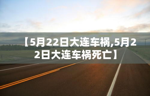 【5月22日大连车祸,5月22日大连车祸死亡】