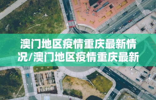 澳门地区疫情重庆最新情况/澳门地区疫情重庆最新情况今天