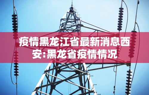 疫情黑龙江省最新消息西安:黑龙省疫情情况