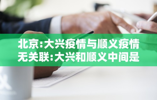 北京:大兴疫情与顺义疫情无关联:大兴和顺义中间是哪个区