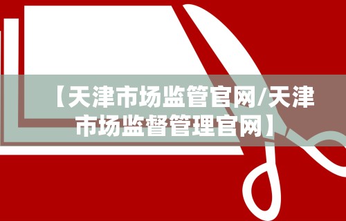 【天津市场监管官网/天津市场监督管理官网】