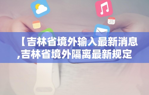 【吉林省境外输入最新消息,吉林省境外隔离最新规定】
