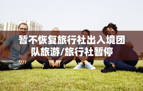 暂不恢复旅行社出入境团队旅游/旅行社暂停