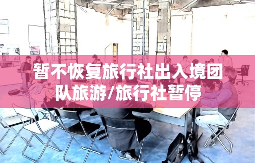 暂不恢复旅行社出入境团队旅游/旅行社暂停 暂不恢复旅行社出入境团队旅游/旅行社暂停