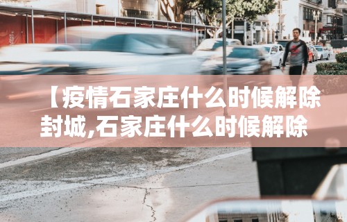 【疫情石家庄什么时候解除封城,石家庄什么时候解除封城最新】