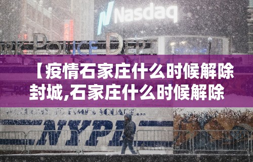 【疫情石家庄什么时候解除封城,石家庄什么时候解除封城最新】