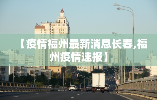 【疫情福州最新消息长春,福州疫情速报】