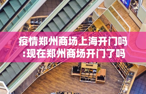 疫情郑州商场上海开门吗:现在郑州商场开门了吗