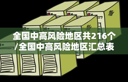 全国中高风险地区共216个/全国中高风险地区汇总表 全国中高风险地区共216个/全国中高风险地区汇总表
