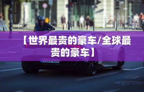 【世界最贵的豪车/全球最贵的豪车】