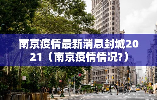 南京疫情最新消息封城2021（南京疫情情况?）