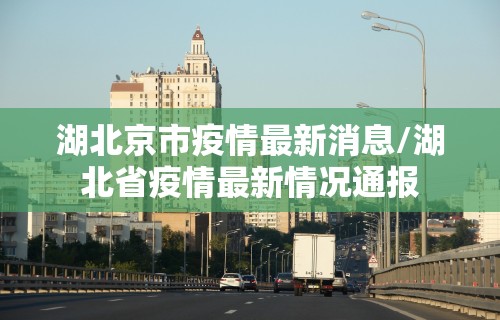 湖北京市疫情最新消息/湖北省疫情最新情况通报