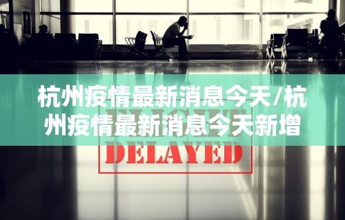 杭州疫情最新消息今天/杭州疫情最新消息今天新增