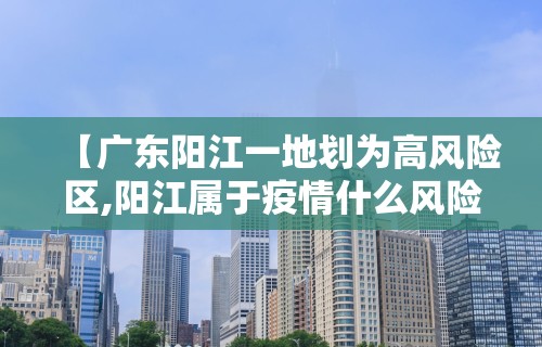 【广东阳江一地划为高风险区,阳江属于疫情什么风险地区】