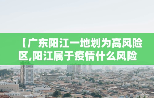 【广东阳江一地划为高风险区,阳江属于疫情什么风险地区】 【广东阳江一地划为高风险区,阳江属于疫情什么风险地区】