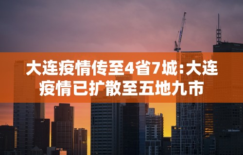 大连疫情传至4省7城:大连疫情已扩散至五地九市