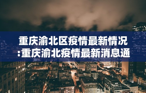重庆渝北区疫情最新情况:重庆渝北疫情最新消息通知