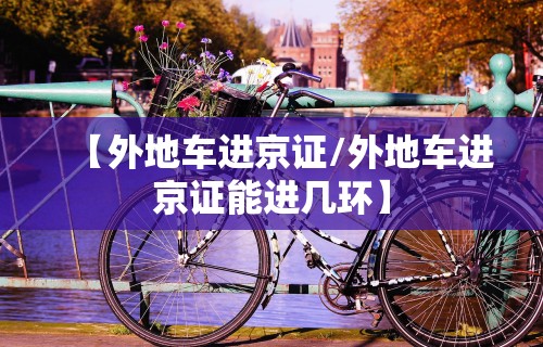 【外地车进京证/外地车进京证能进几环】 【外地车进京证/外地车进京证能进几环】