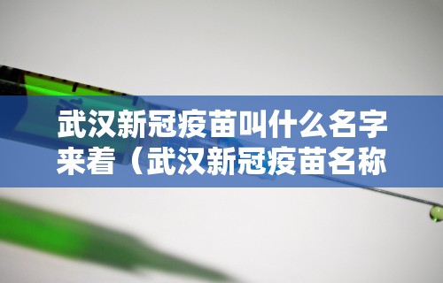 武汉新冠疫苗叫什么名字来着（武汉新冠疫苗名称）