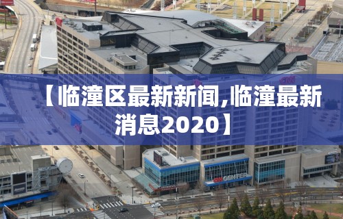 【临潼区最新新闻,临潼最新消息2020】