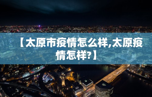 【太原市疫情怎么样,太原疫情怎样?】