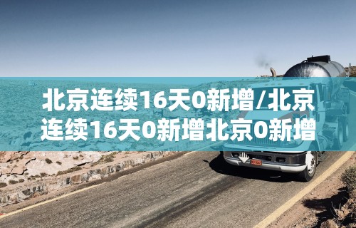 北京连续16天0新增/北京连续16天0新增北京0新增多少天