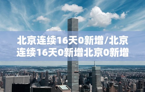 北京连续16天0新增/北京连续16天0新增北京0新增多少天