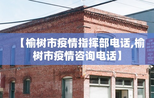 【榆树市疫情指挥部电话,榆树市疫情咨询电话】