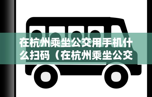 在杭州乘坐公交用手机什么扫码（在杭州乘坐公交用手机什么扫码支付）