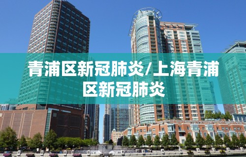 青浦区新冠肺炎/上海青浦区新冠肺炎 青浦区新冠肺炎/上海青浦区新冠肺炎