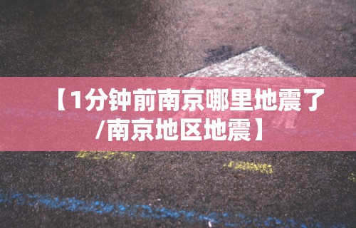 【1分钟前南京哪里地震了/南京地区地震】 【1分钟前南京哪里地震了/南京地区地震】