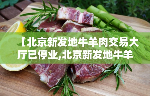 【北京新发地牛羊肉交易大厅已停业,北京新发地牛羊肉大厅在哪里】