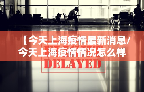 【今天上海疫情最新消息/今天上海疫情情况怎么样】