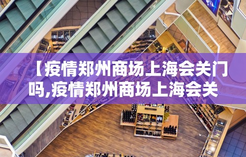 【疫情郑州商场上海会关门吗,疫情郑州商场上海会关门吗今天】