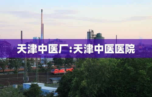 天津中医厂:天津中医医院