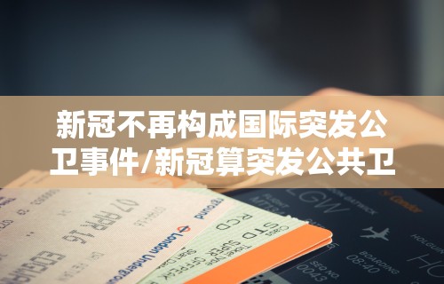 新冠不再构成国际突发公卫事件/新冠算突发公共卫生事件