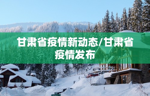 甘肃省疫情新动态/甘肃省疫情发布
