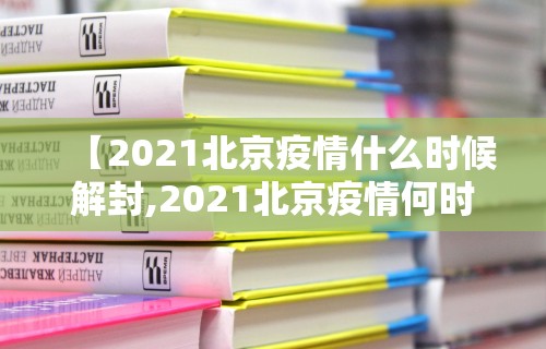 【2021北京疫情什么时候解封,2021北京疫情何时解封】