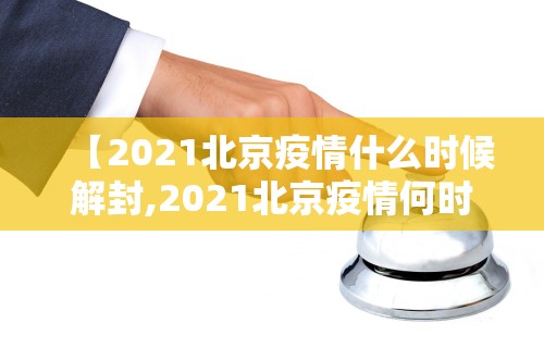 【2021北京疫情什么时候解封,2021北京疫情何时解封】