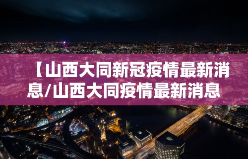 【山西大同新冠疫情最新消息/山西大同疫情最新消息确诊有几例】